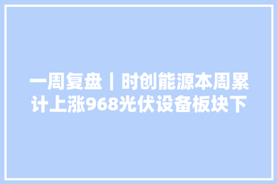 一周復盤 | 時創能源逆市大漲9.68%，光伏設備板塊微跌0.46%